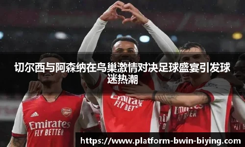 切尔西与阿森纳在鸟巢激情对决足球盛宴引发球迷热潮
