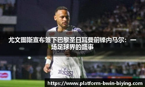 尤文图斯宣布签下巴黎圣日耳曼前锋内马尔：一场足球界的盛事