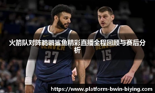 火箭队对阵鹈鹕鲨鱼精彩直播全程回顾与赛后分析