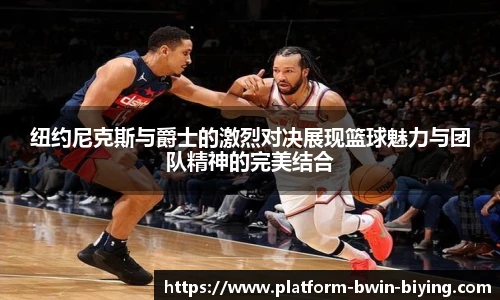 纽约尼克斯与爵士的激烈对决展现篮球魅力与团队精神的完美结合