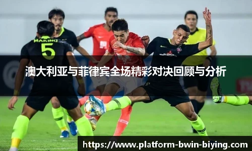 澳大利亚与菲律宾全场精彩对决回顾与分析