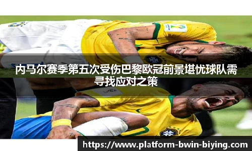 内马尔赛季第五次受伤巴黎欧冠前景堪忧球队需寻找应对之策