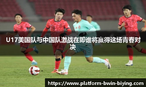 U17美国队与中国队激战在即谁将赢得这场青春对决