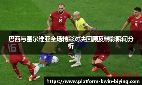 巴西与塞尔维亚全场精彩对决回顾及精彩瞬间分析