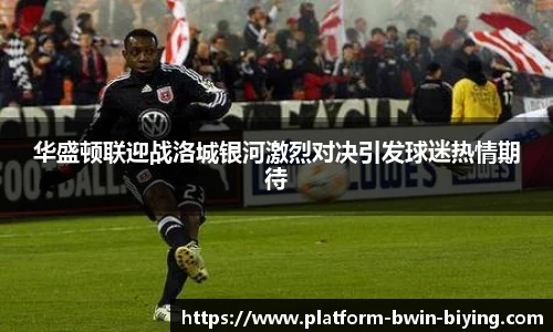华盛顿联迎战洛城银河激烈对决引发球迷热情期待