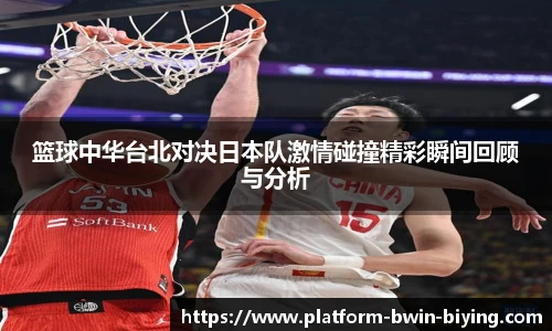 篮球中华台北对决日本队激情碰撞精彩瞬间回顾与分析