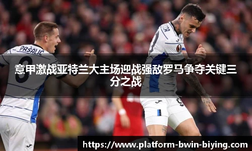 意甲激战亚特兰大主场迎战强敌罗马争夺关键三分之战