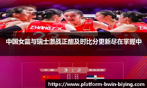 中国女篮与瑞士激战正酣及时比分更新尽在掌握中