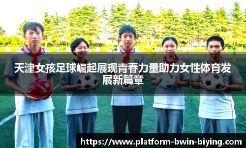 天津女孩足球崛起展现青春力量助力女性体育发展新篇章